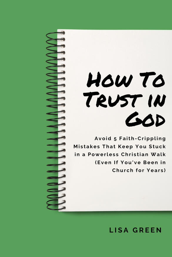 How To Trust in God Avoid 5 Faith-Crippling Mistakes That Keep You Stuck in a Powerless Christian Walk (Even If You've Been in Church for Years) Lisa Green